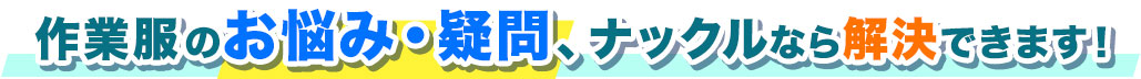 作業服のお悩み・疑問、ナックルなら解決できます！