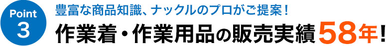 豊富な商品知識、ナックルのプロがご提案！ 作業着・作業用品の販売実績58年！