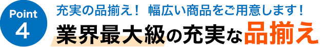 充実の品揃え！ 幅広い商品をご用意します！ 業界最大級の充実な品揃え