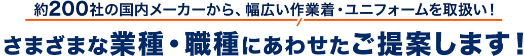 約200社の国内メーカーから、幅広い作業着・ユニフォームを取扱い！ さまざまな業種・職種にあわせたご提案します！