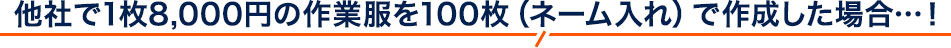 他社で1枚8,000円の作業服を100枚（ネーム入れ）で作成した場合…！