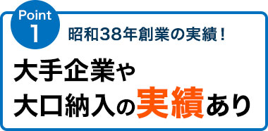 昭和38年創業の実績！ 大手企業や大口納入の実績あり