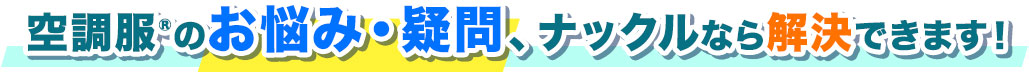 空調服®のお悩み・疑問、ナックルなら解決できます！