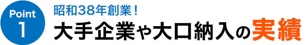 昭和38年創業！ 大手企業や大口納入の実績