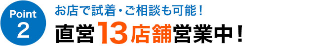 お店で試着・ご相談も可能！ 直営13店舗営業中！