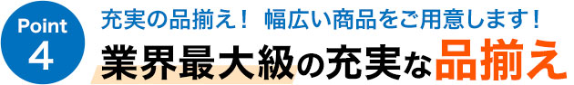 充実の品揃え！ 幅広い商品をご用意します！ 業界最大級の充実な品揃え